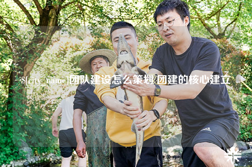 海东团队建设怎么策划 团建的核心建立